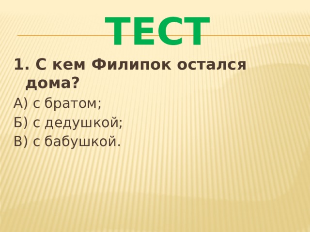 ТЕСТ 1. С кем Филипок остался дома? А) с братом; Б) с дедушкой; В) с бабушкой. 