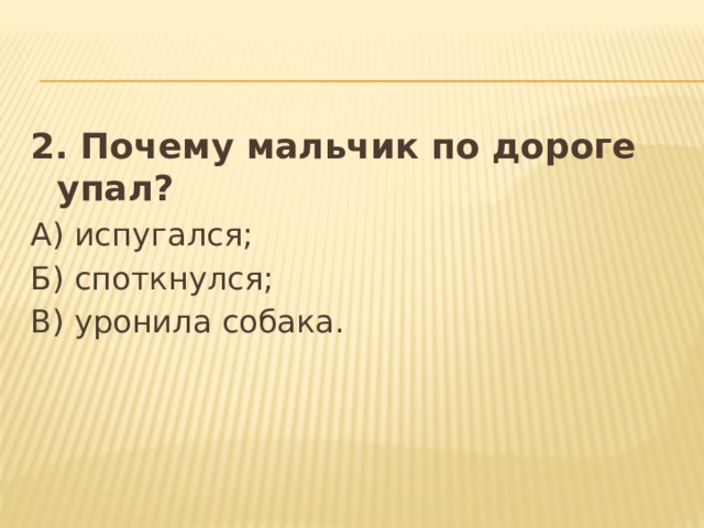 2. Почему мальчик по дороге упал? А) испугался; Б) споткнулся; В) уронила собака. 