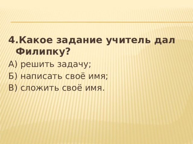 4.Какое задание учитель дал Филипку? А) решить задачу; Б) написать своё имя; В) сложить своё имя. 