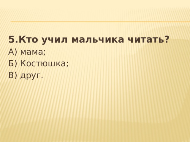 5.Кто учил мальчика читать? А) мама; Б) Костюшка; В) друг. 