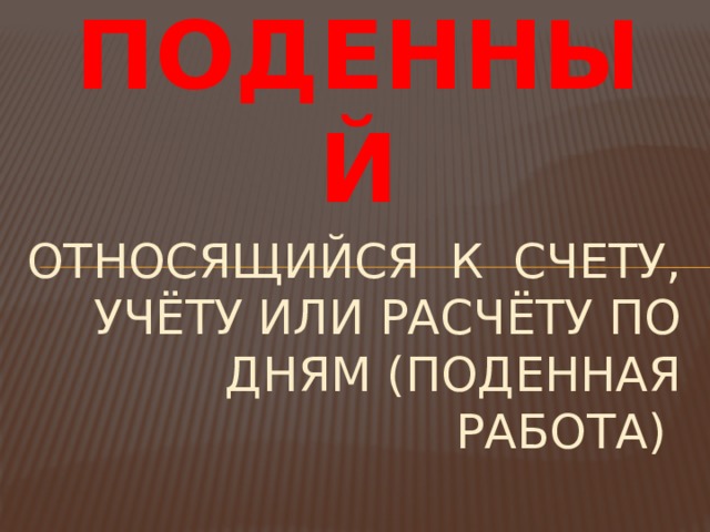 ПОДЕННЫЙ Относящийся к счету, учёту или расчёту по дням (поденная работа) 