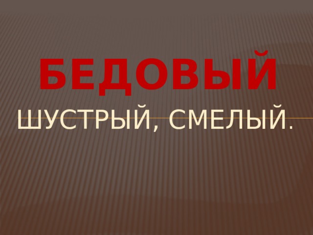БЕДОВЫЙ шУстрый, смелый . 
