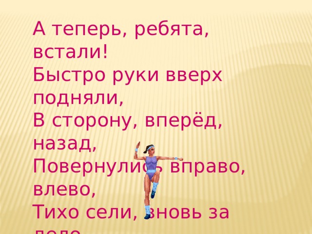 А теперь, ребята, встали! Быстро руки вверх подняли, В сторону, вперёд, назад, Повернулись вправо, влево, Тихо сели, вновь за дело. 