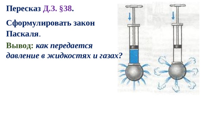 Пересказ Д.З. §38 . Сформулировать закон Паскаля . Вывод:  как передается давление в жидкостях и газах? 