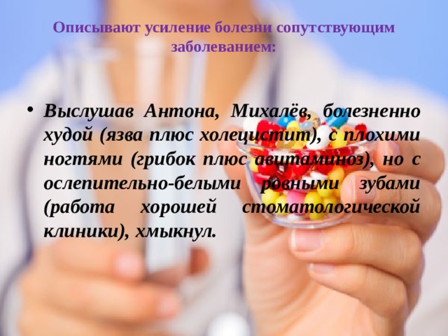 Описывают усиление болезни сопутствующим заболеванием:   Выслушав Антона, Михалёв, болезненно худой (язва плюс холецистит), с плохими ногтями (грибок плюс авитаминоз), но с ослепительно-белыми ровными зубами (работа хорошей стоматологической клиники), хмыкнул. 