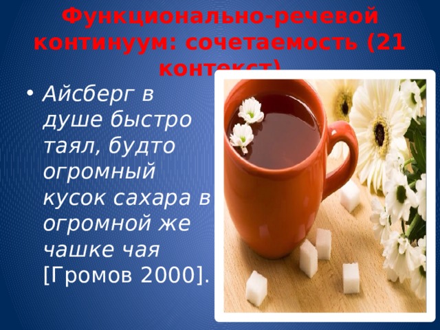 Функционально-речевой континуум: сочетаемость (21 контекст) Айсберг в душе быстро таял, будто огромный кусок сахара в огромной же чашке чая [Громов 2000]. 