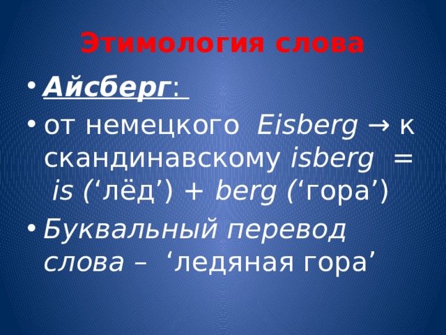 Этимология слова Айсберг : от немецкого Eisberg → к скандинавскому isberg =  is ( ‘лёд’) + berg ( ‘гора’) Буквальный перевод слова – ‘ледяная гора’ 