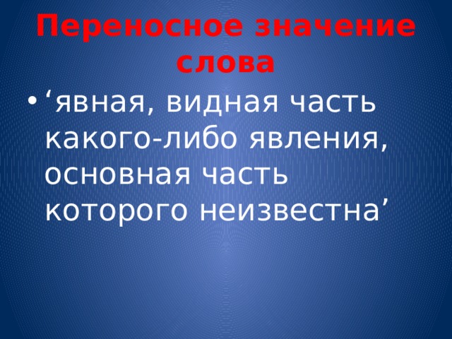 Переносное значение слова ‘ явная, видная часть какого-либо явления, основная часть которого неизвестна’ 