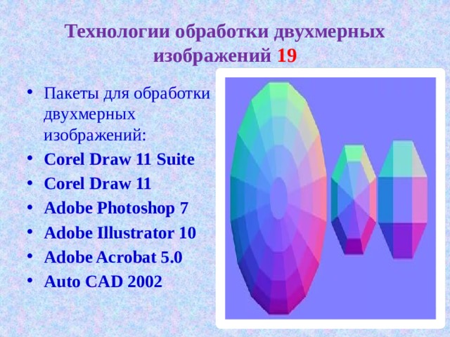 Технологии обработки двухмерных изображений 19 Пакеты для обработки двухмерных изображений: Corel Draw 11 Suite Corel Draw 11 Adobe Photoshop 7 Adobe Illustrator 10  Adobe Acrobat 5.0 Auto CAD 2002  