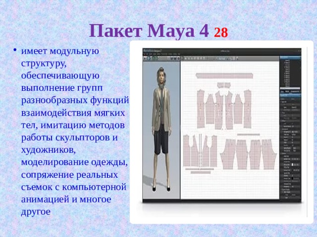 Пакет Maya 4 28 имеет модульную структуру, обеспечивающую выполнение групп разнообразных функций взаимодействия мягких тел, имитацию методов работы скульпторов и художников, моделирование одежды, сопряжение реальных съемок с компьютерной анимацией и многое другое 