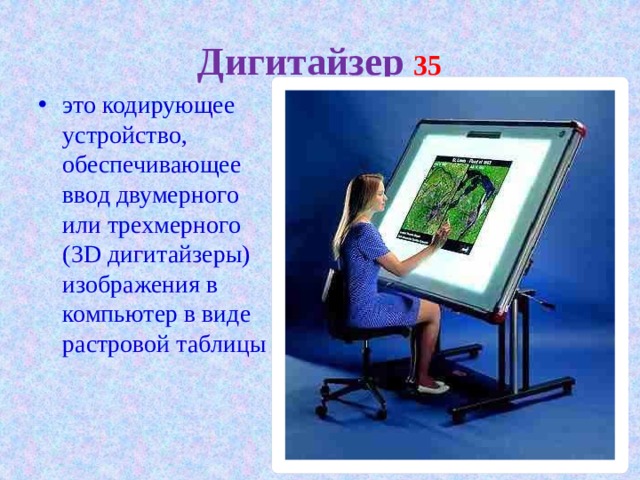 Дигитайзер  35 это кодирующее устройство, обеспечивающее ввод двумерного или трехмерного (3D дигитайзеры) изображения в компьютер в виде растровой таблицы 