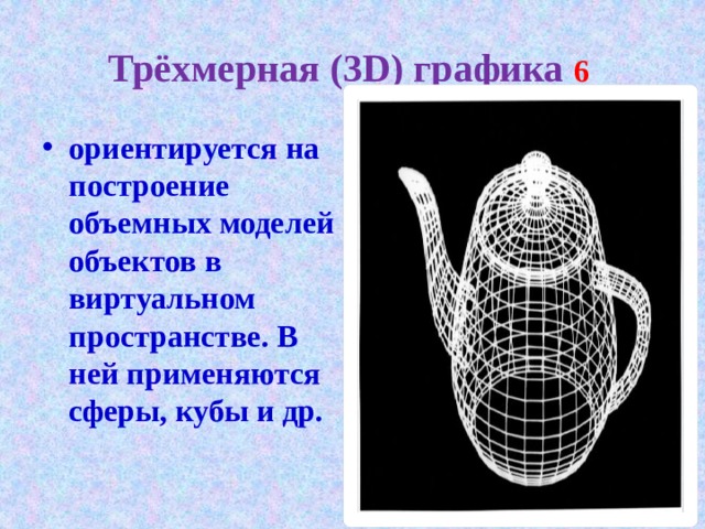 Трёхмерная (3D) графика 6 ориентируется на построение объемных моделей объектов в виртуальном пространстве. В ней применяются сферы, кубы и др.  