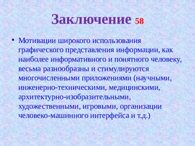 Заключение 58 Мотивации широкого использования графического представления информации, как наиболее информативного и понятного человеку, весьма разнообразны и стимулируются многочисленными приложениями (научными, инженерно-техническими, медицинскими, архитектурно-изобразительными, художественными, игровыми, организации человеко-машинного интерфейса и т.д.) 