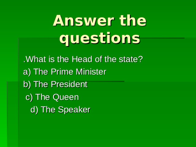 Answer the questions .What is the Head of the state? a) The Prime Minister     b) The President  c) The Queen              d) The Speaker 