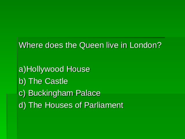 Where does the Queen live in London? a)Hollywood House         b) The Castle c) Buckingham Palace     d) The Houses of Parliament 