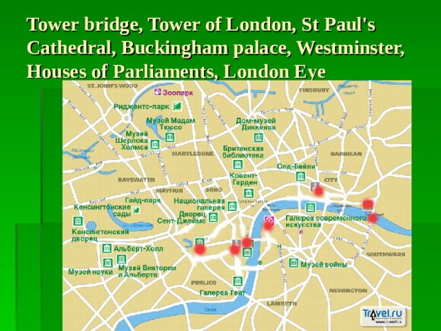 Tower bridge, Tower of London, St Paul's Cathedral, Buckingham palace, Westminster, Houses of Parliaments, London Eye 