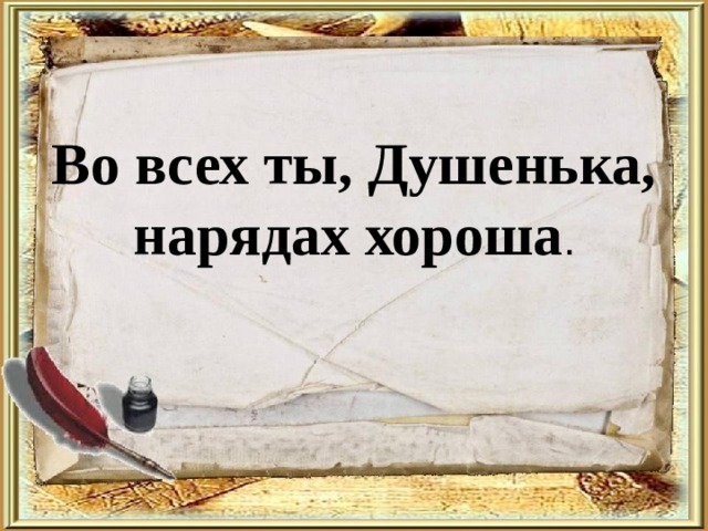 Во всех ты, Душенька, нарядах хороша .   