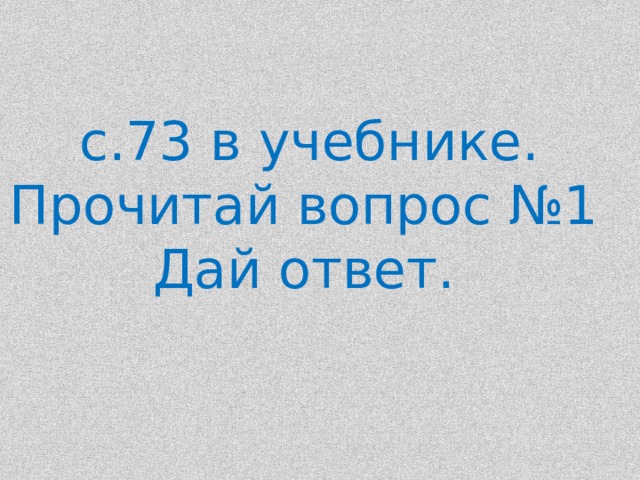  с.73 в учебнике. Прочитай вопрос №1 Дай ответ. 