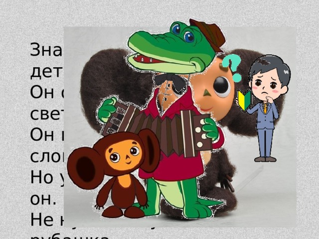 Знают взрослые и дети —  Он один такой на свете.  Он не зайчик и не слон,  Но ушастый все же он.  Не нужна ему рубашка —  Он игрушка … .   