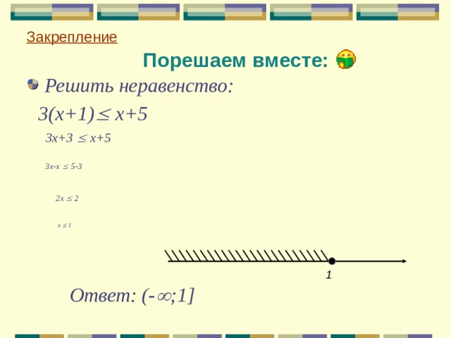 Закрепление Порешаем вместе: Решить неравенство:  3(х+1)  х+5   3х+3  х+5   3х-х  5-3    2х  2     х  1     1  Ответ: (-  ;1 ] 