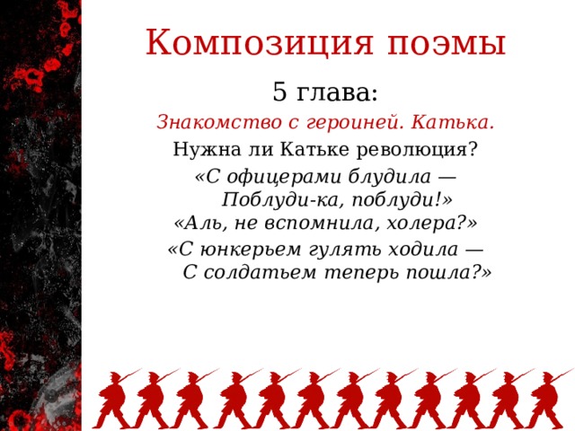 Композиция поэмы 5 глава: Знакомство с героиней. Катька. Нужна ли Катьке революция? «С офицерами блудила —      Поблуди-ка, поблуди!»  «Аль, не вспомнила, холера?» «С юнкерьем гулять ходила —      С солдатьем теперь пошла?»   