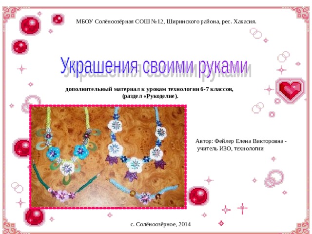 МБОУ Солёноозёрная СОШ №12, Ширинского района, рес. Хакасия. дополнительный материал к урокам технологии 6-7 классов, (раздел «Рукоделие). Автор: Фейлер Елена Викторовна -  учитель ИЗО, технологии с. Солёноозёрное, 2014 