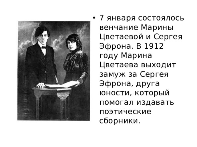 7 января состоялось венчание Марины Цветаевой и Сергея Эфрона. В 1912 году Марина Цветаева выходит замуж за Сергея Эфрона, друга юности, который помогал издавать поэтические сборники. 