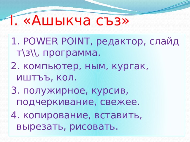 I. «Ашыкча съз» 1. POWER POINT, редактор, слайд т\з\\, программа. 2. компьютер, ным, кургак, иштъъ, кол. 3. полужирное, курсив, подчеркивание, свежее. 4. копирование, вставить, вырезать, рисовать. 