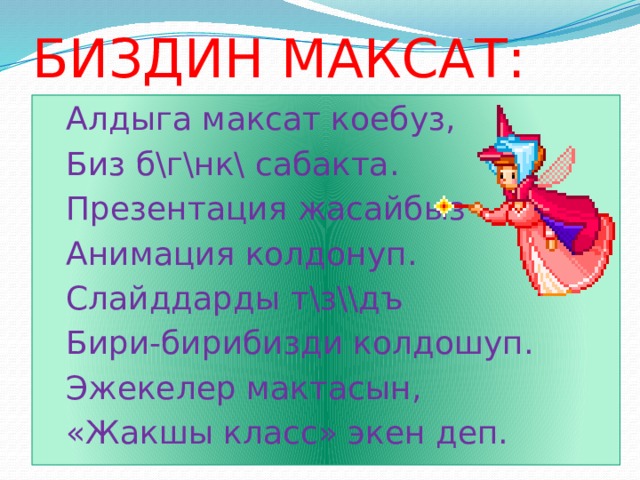 БИЗДИН МАКСАТ: Алдыга максат коебуз, Биз б\г\нк\ сабакта. Презентация жасайбыз Анимация колдонуп. Слайддарды т\з\\дъ Бири-бирибизди колдошуп. Эжекелер мактасын, «Жакшы класс» экен деп. 
