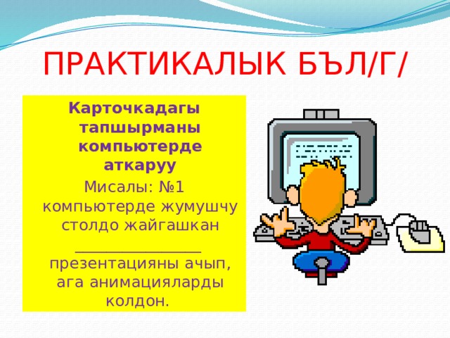 ПРАКТИКАЛЫК БЪЛ/Г/ Карточкадагы тапшырманы компьютерде аткаруу Мисалы: №1 компьютерде жумушчу столдо жайгашкан ________________ презентацияны ачып, ага анимацияларды колдон. 