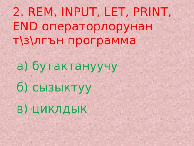 2. REM, INPUT, LET, PRINT, END операторлорунан т\з\лгън программа а) бутактануучу  б) сызыктуу  в) циклдык   
