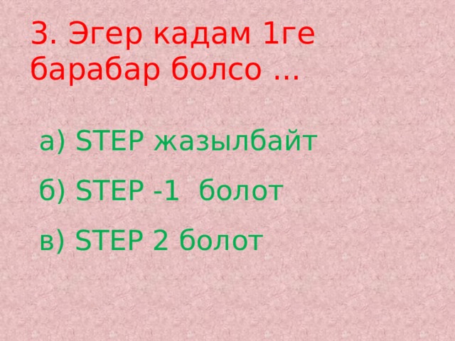 3. Эгер кадам 1ге барабар болсо ... а) STEP жазылбайт  б) STEP -1 болот  в) STEP 2 болот   