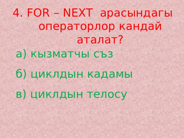 4. FOR – NEXT арасындагы операторлор кандай аталат? а) кызматчы съз  б) циклдын кадамы  в) циклдын телосу 