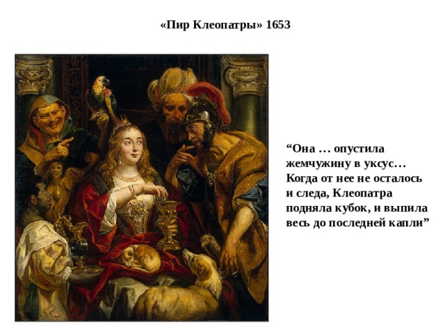 «Пир Клеопатры» 1653 “ Она … опустила жемчужину в уксус… Когда от нее не осталось и следа, Клеопатра подняла кубок, и выпила весь до последней капли” 