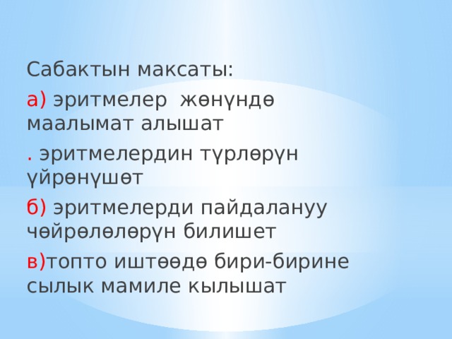 Сабактын максаты: а) эритмелер жөнүндө маалымат алышат . эритмелердин түрлөрүн үйрөнүшөт б) эритмелерди пайдалануу чөйрөлөлөрүн билишет в) топто иштөөдө бири-бирине сылык мамиле кылышат 