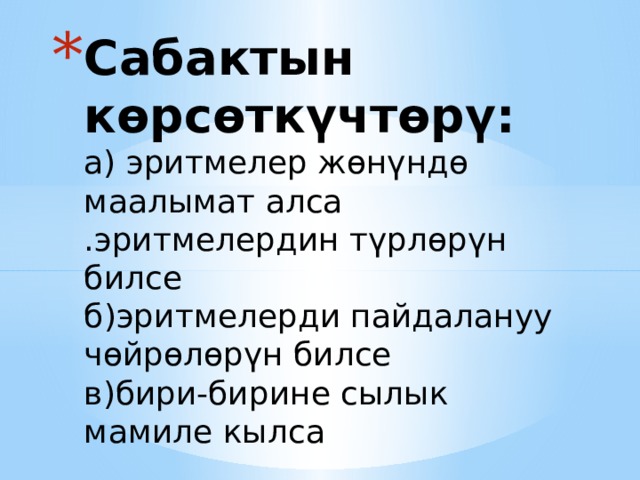 Сабактын көрсөткүчтөрү:  а) эритмелер жөнүндө маалымат алса  .эритмелердин түрлөрүн билсе  б)эритмелерди пайдалануу чөйрөлөрүн билсе  в)бири-бирине сылык мамиле кылса   