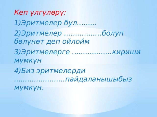 Кеп үлгүлөрү: 1)Эритмелер бул......... 2)Эритмелер .................болуп бөлүнөт деп ойлойм 3)Эритмелерге ..................кириши мүмкүн 4)Биз эритмелерди .......................пайдаланышыбыз мүмкүн . 