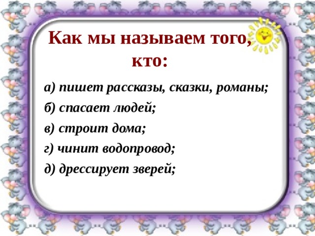 Как мы называем того, кто: а) пишет рассказы, сказки, романы; б ) спасает людей; в) строит дома; г) чинит водопровод; д) дрессирует зверей;  