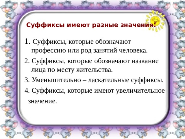 Суффиксы имеют разные значения : 1. Суффиксы, которые обозначают профессию или род занятий человека. 2. Суффиксы, которые обозначают название лица по месту жительства. 3. Уменьшительно – ласкательные суффиксы. 4. Суффиксы, которые имеют увеличительное  значение. 