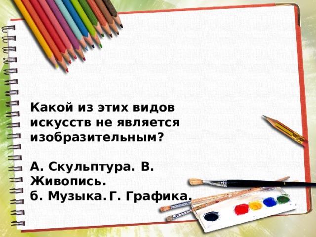 Какой из этих видов искусств не является изобразительным?  А. Скульптура.  В. Живопись. б. Музыка.  Г. Графика. 