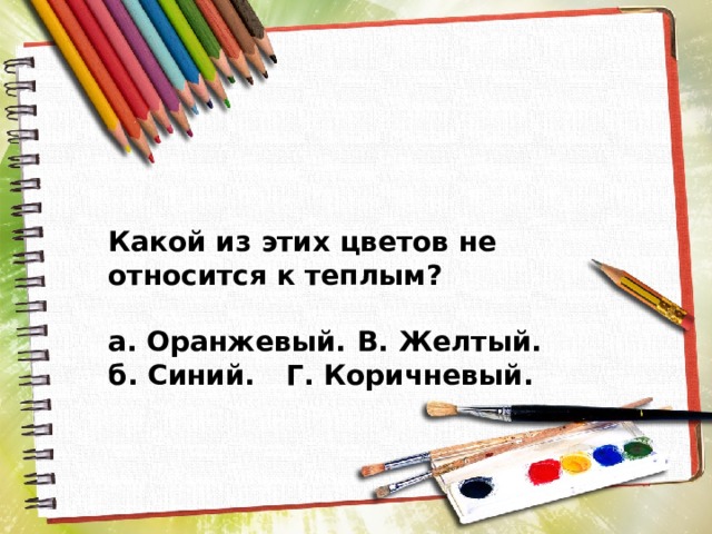 Какой из этих цветов не относится к теплым?  а. Оранжевый.  В. Желтый. б. Синий.  Г. Коричневый. 