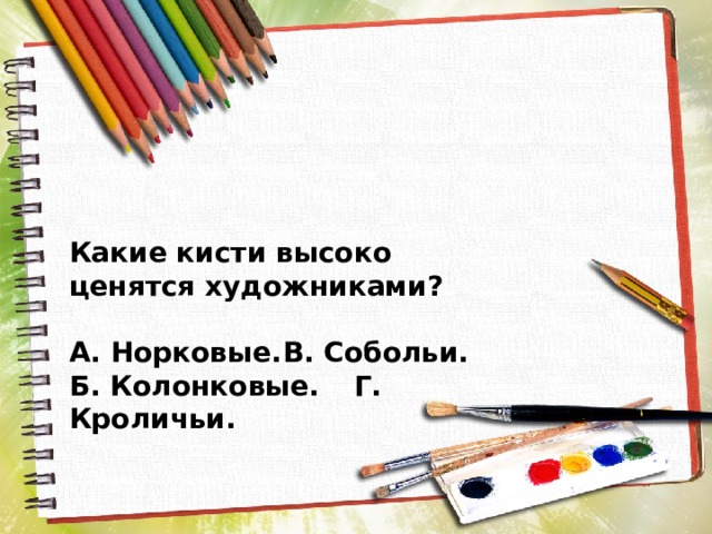 Какие кисти высоко ценятся художниками?  А. Норковые.  В. Собольи. Б. Колонковые.  Г. Кроличьи. 