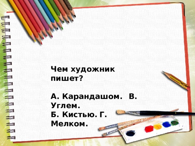 Чем художник пишет?  А. Карандашом.  В. Углем. Б. Кистью.  Г. Мелком. 