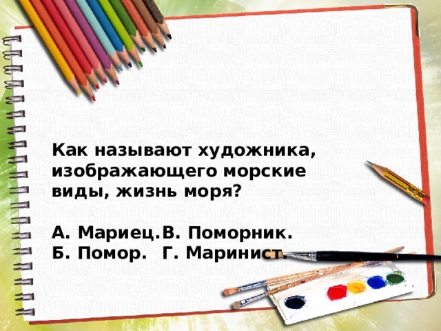 Как называют художника, изображающего морские виды, жизнь моря?  А. Мариец.  В. Поморник. Б. Помор.  Г. Маринист. 