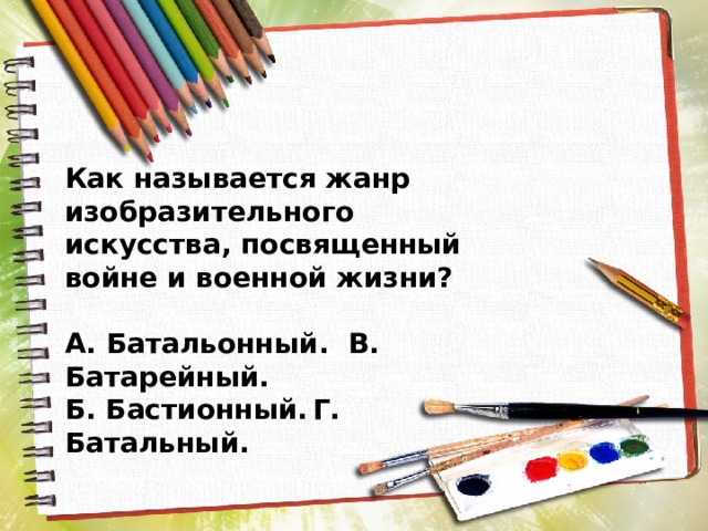 Как называется жанр изобразительного искусства, посвященный войне и военной жизни?  А. Батальонный.  В. Батарейный. Б. Бастионный.  Г. Батальный. 