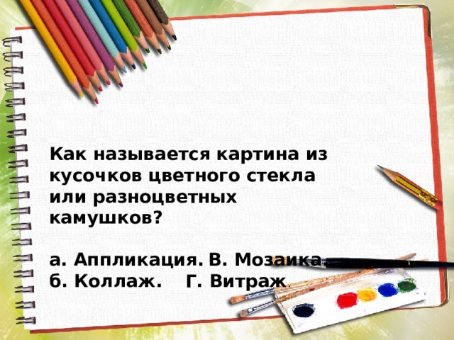 Как называется картина из кусочков цветного стекла или разноцветных камушков?  а. Аппликация.  В. Мозаика. б. Коллаж.  Г. Витраж . 