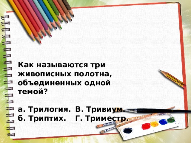 Как называются три живописных полотна, объединенных одной темой?  а. Трилогия.  В. Тривиум. б. Триптих.  Г. Триместр. 