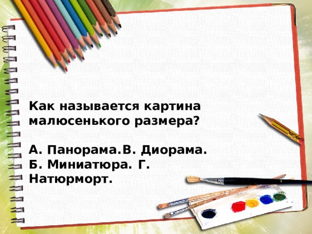 Как называется картина малюсенького размера?  А. Панорама.  В. Диорама. Б. Миниатюра.  Г. Натюрморт. 