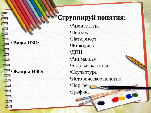 Сгруппируй понятия: Архитектура Пейзаж Натюрморт Живопись ДПИ Анимализм Бытовая картина Скульптура Историческое полотно Портрет Графика  Виды ИЗО:    Жанры ИЗО: 