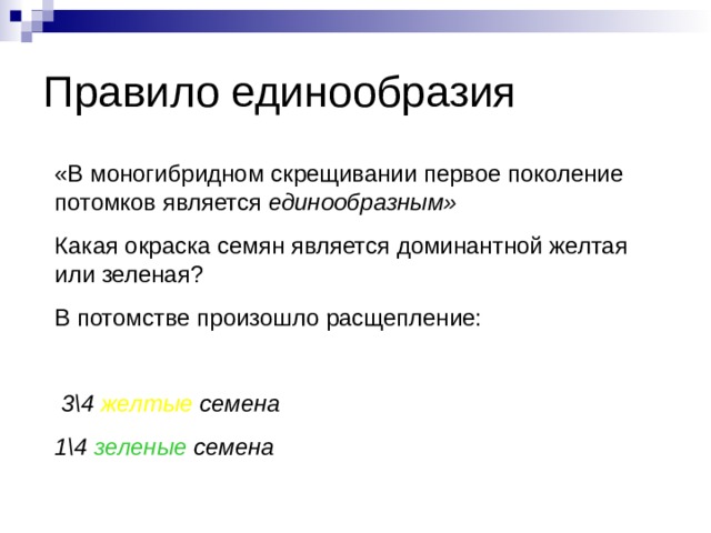 Правило единообразия «В моногибридном скрещивании первое поколение потомков является единообразным» Какая окраска семян является доминантной желтая или зеленая? В потомстве произошло расщепление:   3\4 желтые семена 1\4 зеленые семена 